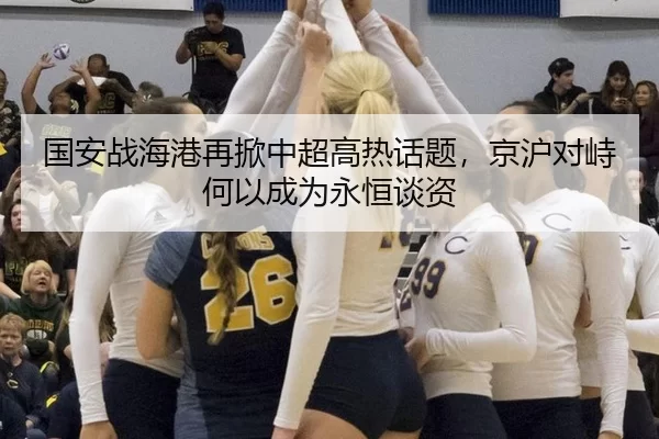 国安战海港再掀中超高热话题，京沪对峙何以成为永恒谈资