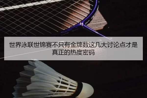 世界泳联世锦赛不只有金牌数这几大讨论点才是真正的热度密码