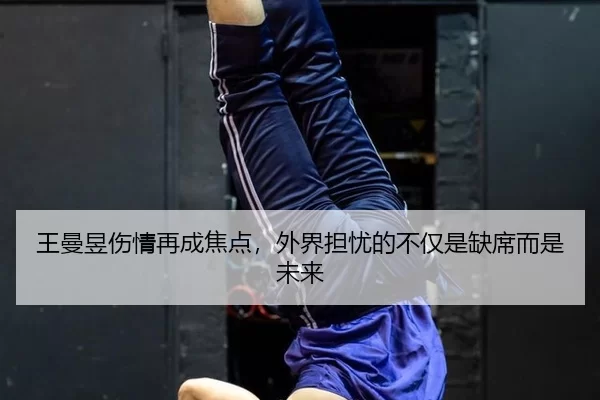 王曼昱伤情再成焦点，外界担忧的不仅是缺席而是未来